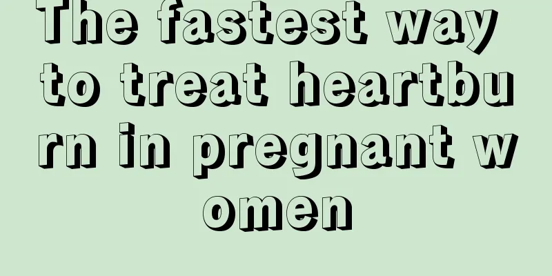 The fastest way to treat heartburn in pregnant women