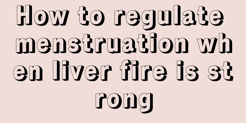 How to regulate menstruation when liver fire is strong