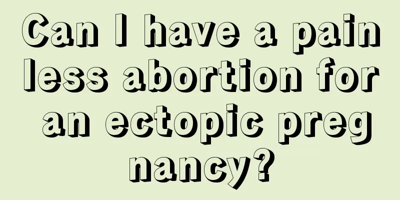 Can I have a painless abortion for an ectopic pregnancy?