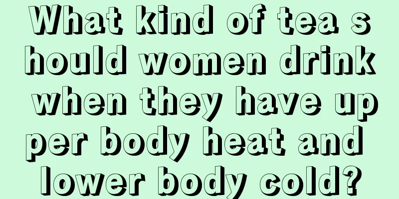 What kind of tea should women drink when they have upper body heat and lower body cold?