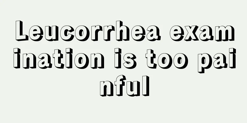 Leucorrhea examination is too painful