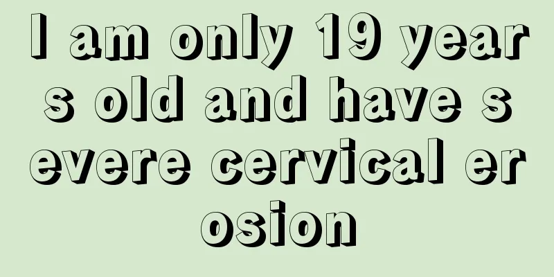 I am only 19 years old and have severe cervical erosion