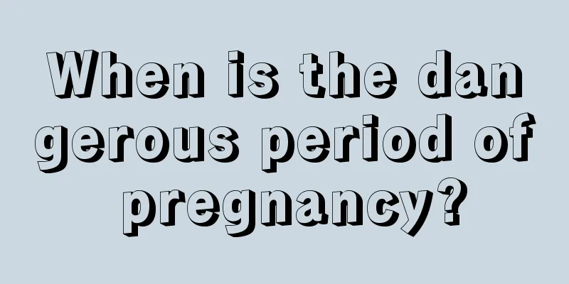 When is the dangerous period of pregnancy?