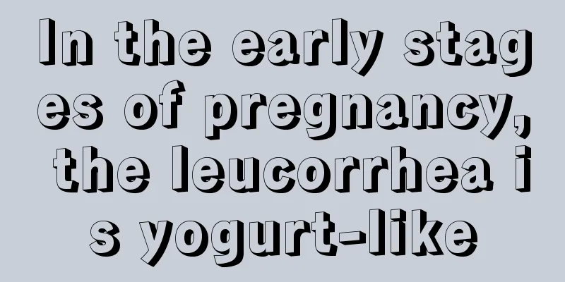 In the early stages of pregnancy, the leucorrhea is yogurt-like