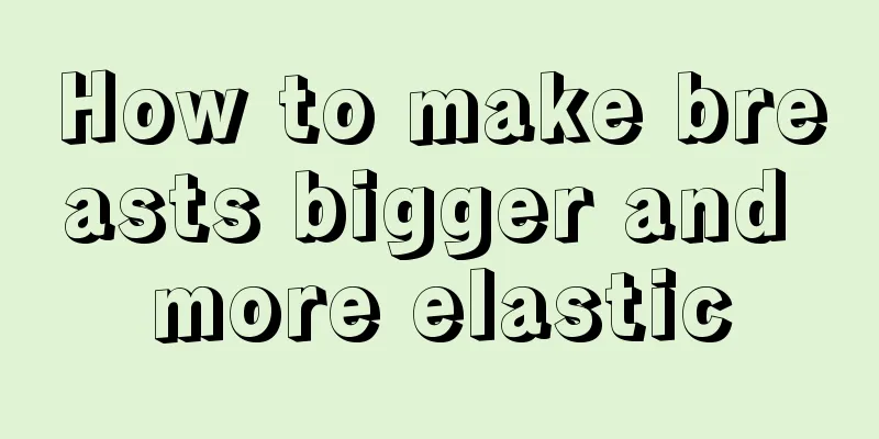 How to make breasts bigger and more elastic