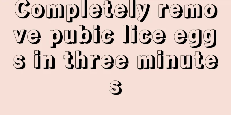 Completely remove pubic lice eggs in three minutes