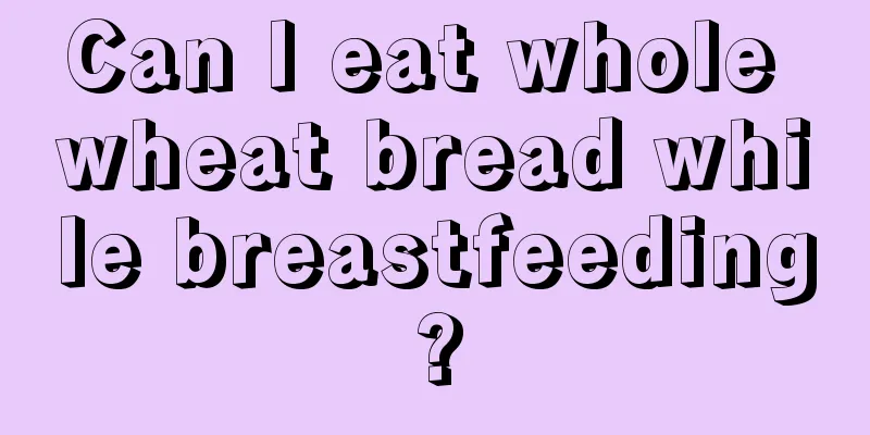 Can I eat whole wheat bread while breastfeeding?