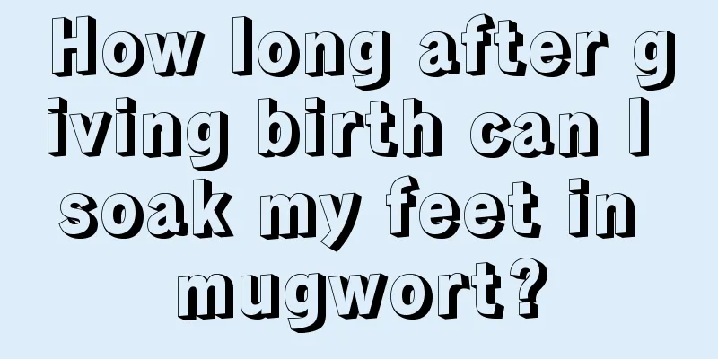 How long after giving birth can I soak my feet in mugwort?