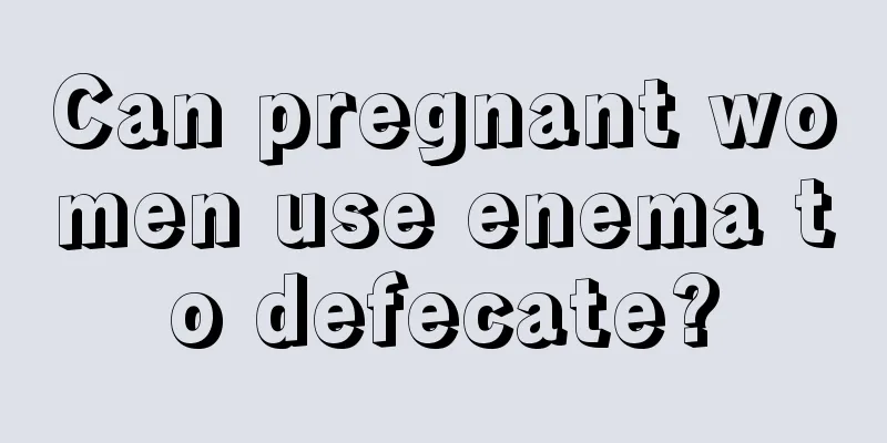 Can pregnant women use enema to defecate?