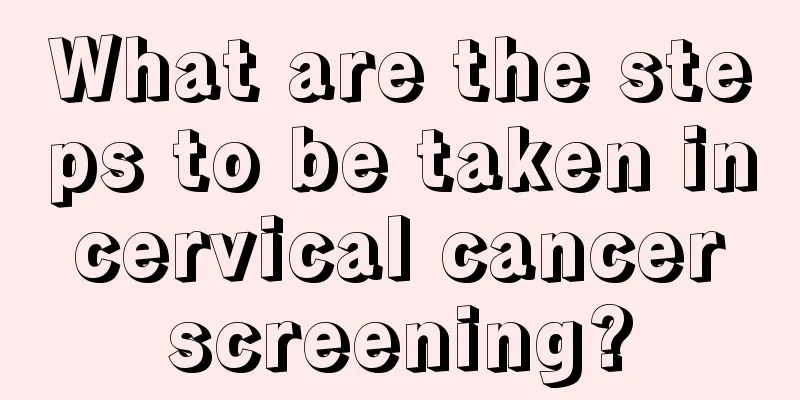 What are the steps to be taken in cervical cancer screening?