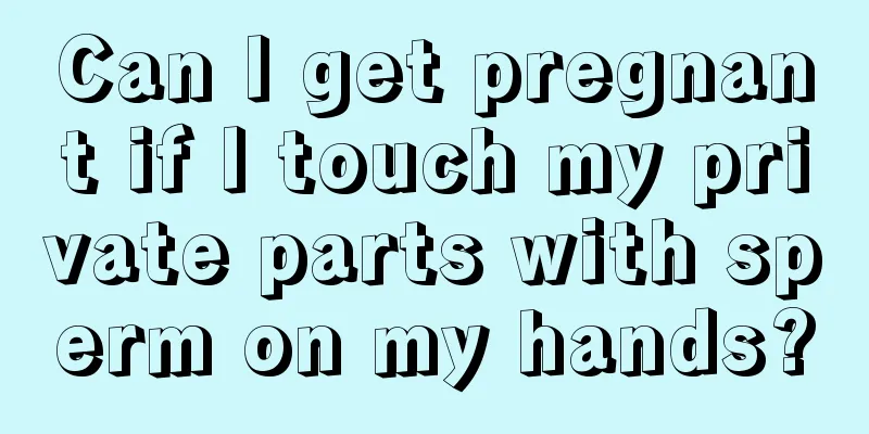 Can I get pregnant if I touch my private parts with sperm on my hands?