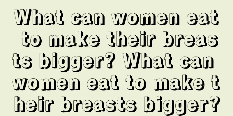 What can women eat to make their breasts bigger? What can women eat to make their breasts bigger?