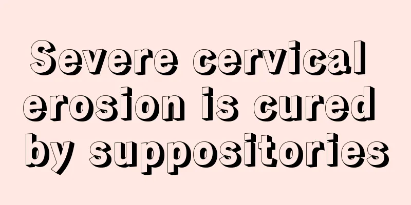 Severe cervical erosion is cured by suppositories