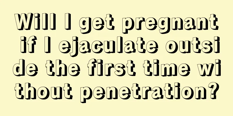 Will I get pregnant if I ejaculate outside the first time without penetration?