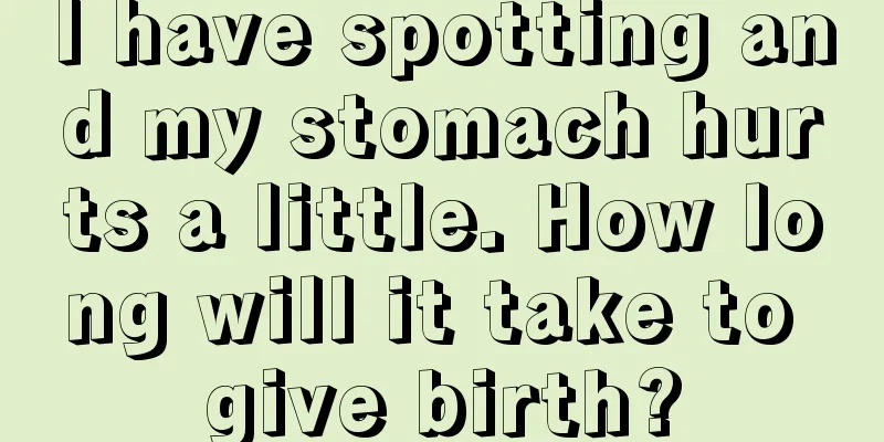 I have spotting and my stomach hurts a little. How long will it take to give birth?