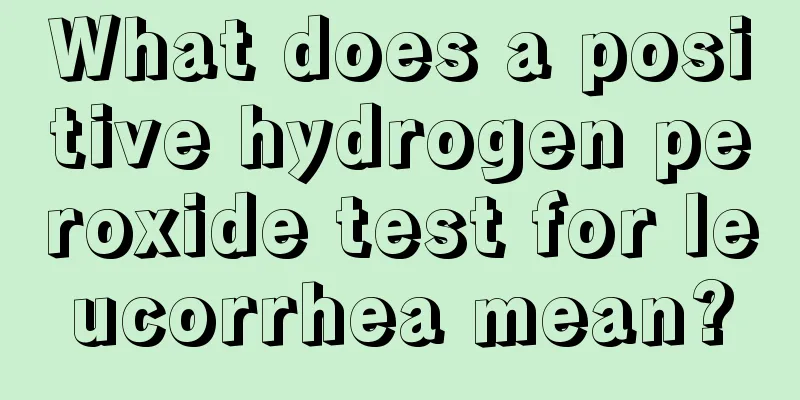 What does a positive hydrogen peroxide test for leucorrhea mean?