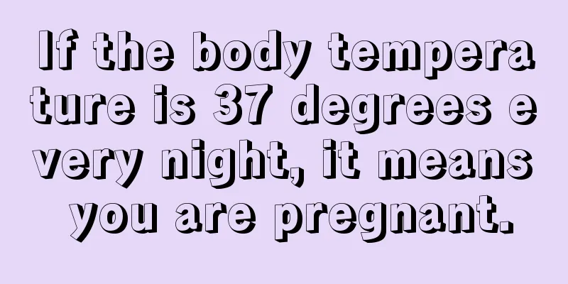 If the body temperature is 37 degrees every night, it means you are pregnant.