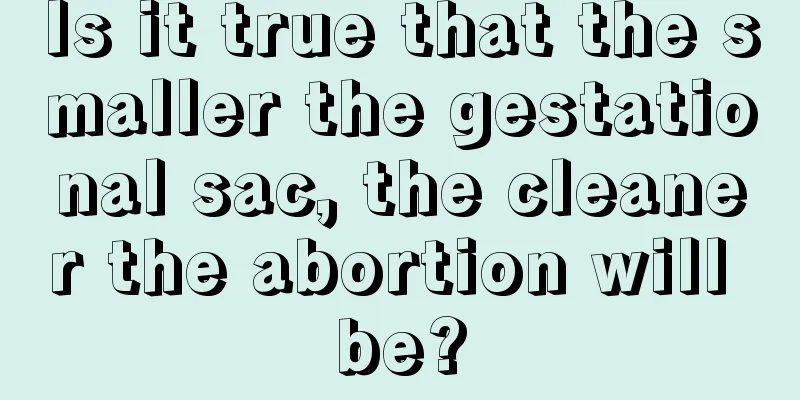 Is it true that the smaller the gestational sac, the cleaner the abortion will be?