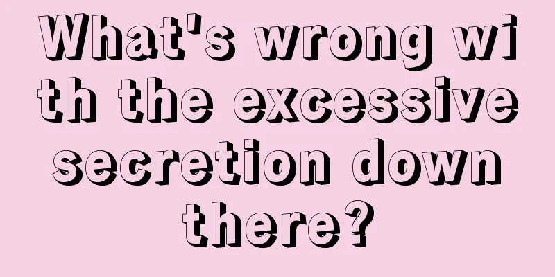 What's wrong with the excessive secretion down there?