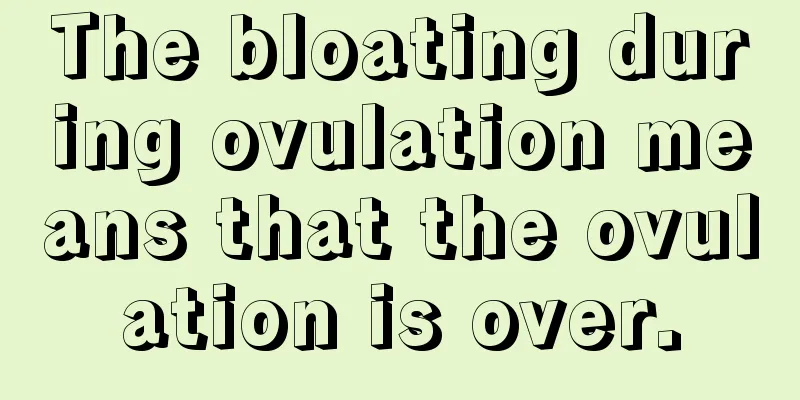 The bloating during ovulation means that the ovulation is over.