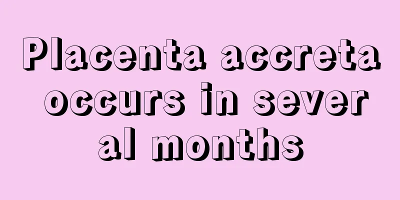 Placenta accreta occurs in several months