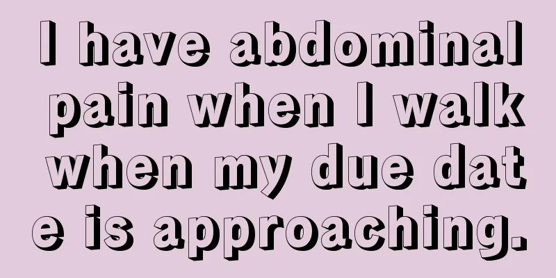 I have abdominal pain when I walk when my due date is approaching.