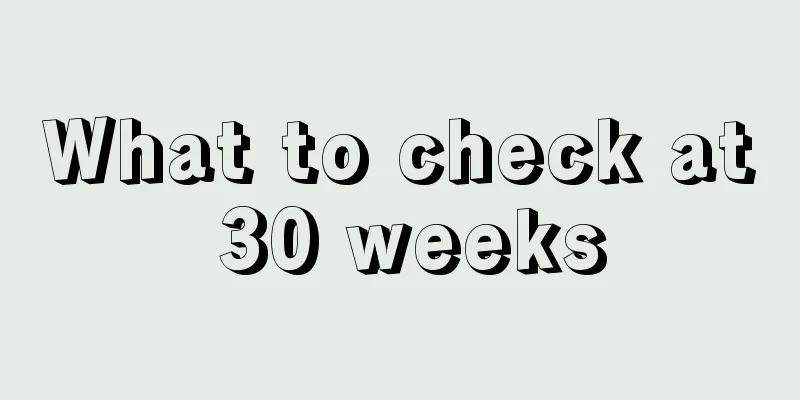 What to check at 30 weeks