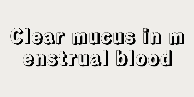 Clear mucus in menstrual blood