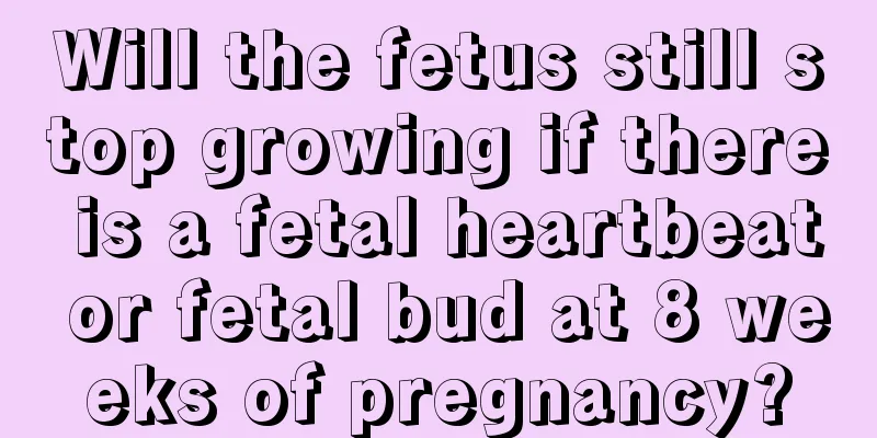 Will the fetus still stop growing if there is a fetal heartbeat or fetal bud at 8 weeks of pregnancy?