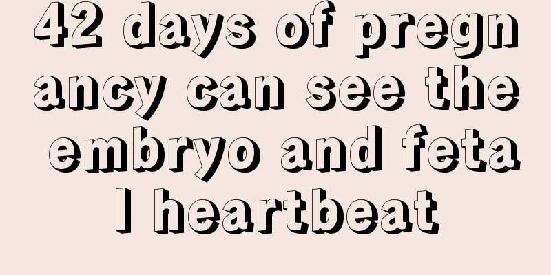 42 days of pregnancy can see the embryo and fetal heartbeat