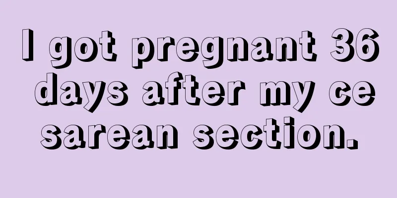 I got pregnant 36 days after my cesarean section.