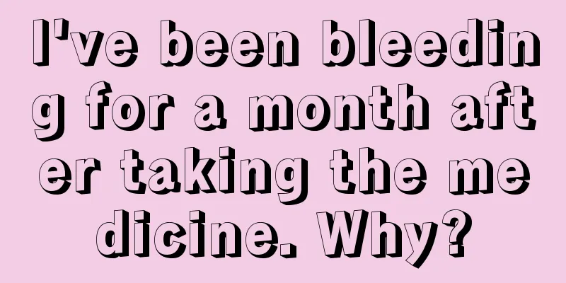 I've been bleeding for a month after taking the medicine. Why?