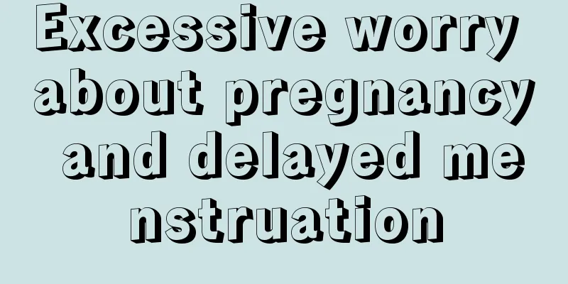 Excessive worry about pregnancy and delayed menstruation