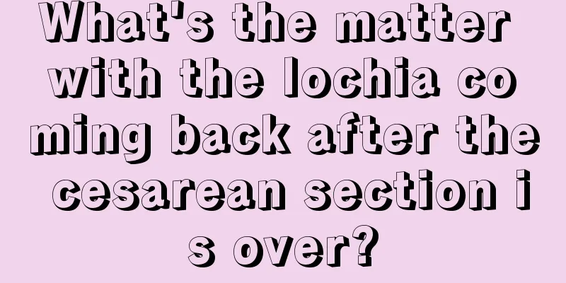 What's the matter with the lochia coming back after the cesarean section is over?