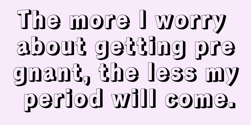 The more I worry about getting pregnant, the less my period will come.