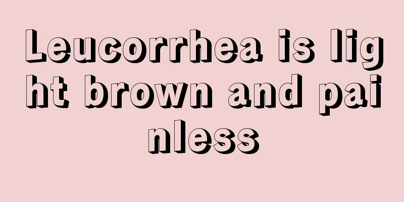 Leucorrhea is light brown and painless