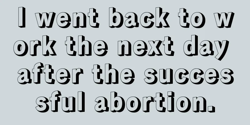 I went back to work the next day after the successful abortion.