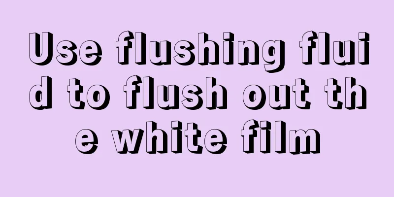 Use flushing fluid to flush out the white film