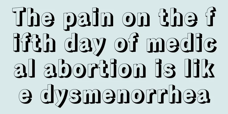 The pain on the fifth day of medical abortion is like dysmenorrhea