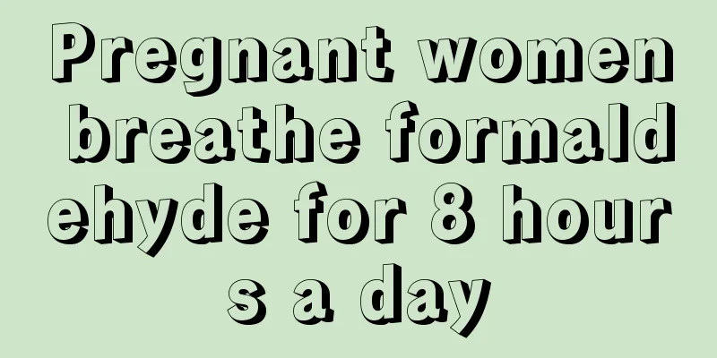 Pregnant women breathe formaldehyde for 8 hours a day