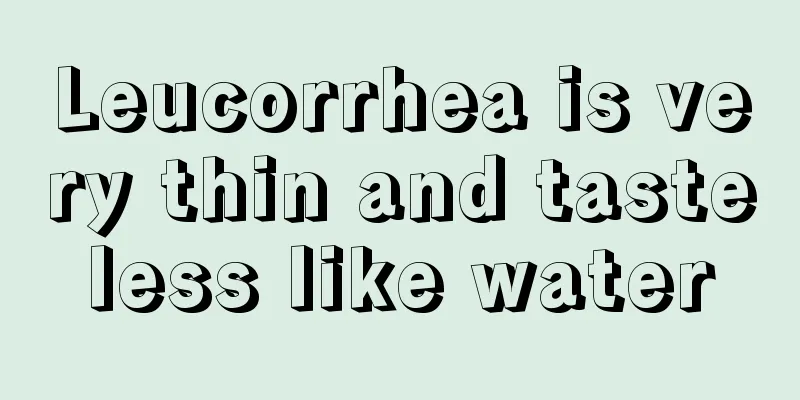 Leucorrhea is very thin and tasteless like water