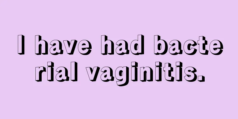 I have had bacterial vaginitis.