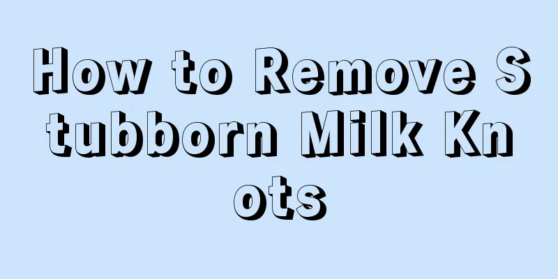 How to Remove Stubborn Milk Knots