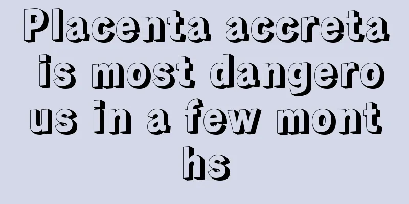 Placenta accreta is most dangerous in a few months