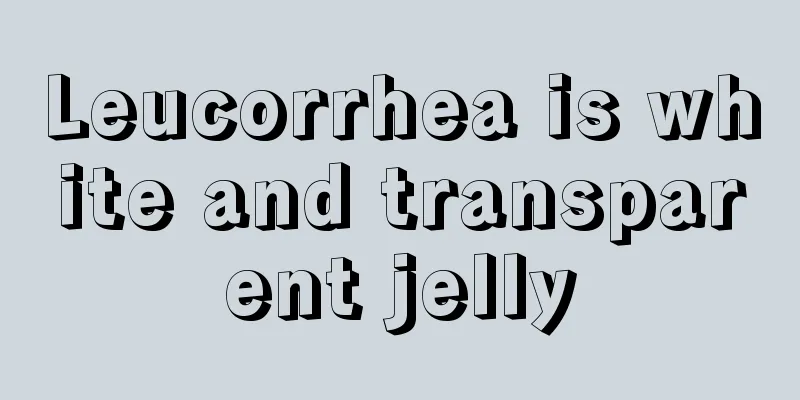 Leucorrhea is white and transparent jelly