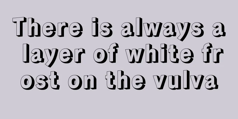 There is always a layer of white frost on the vulva