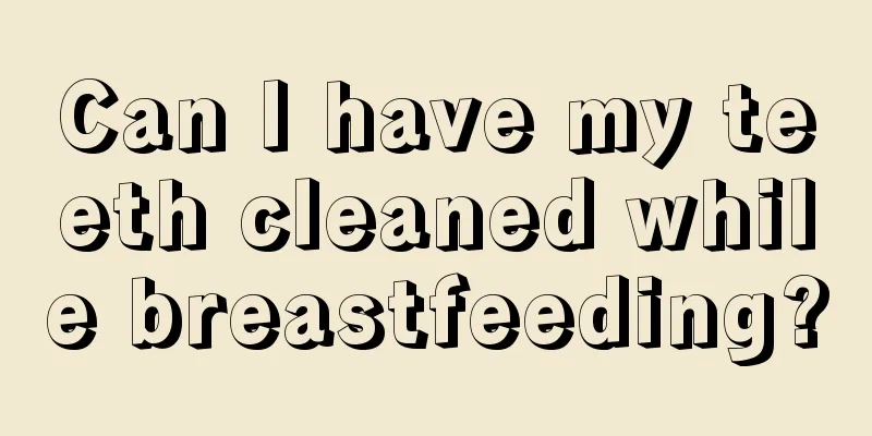 Can I have my teeth cleaned while breastfeeding?