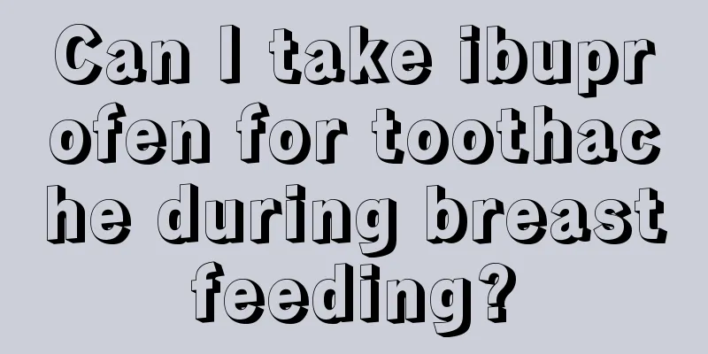 Can I take ibuprofen for toothache during breastfeeding?