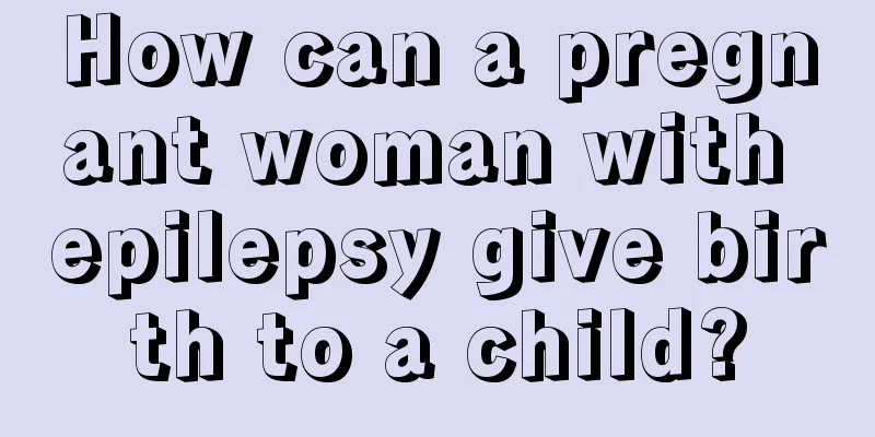 How can a pregnant woman with epilepsy give birth to a child?