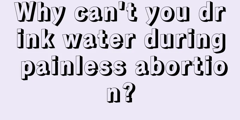 Why can't you drink water during painless abortion?